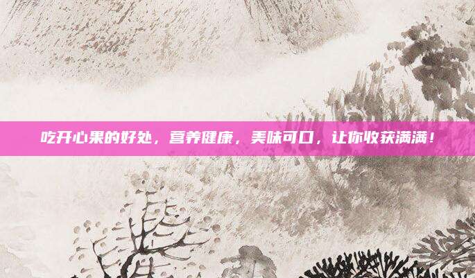 吃开心果的好处，营养健康，美味可口，让你收获满满！