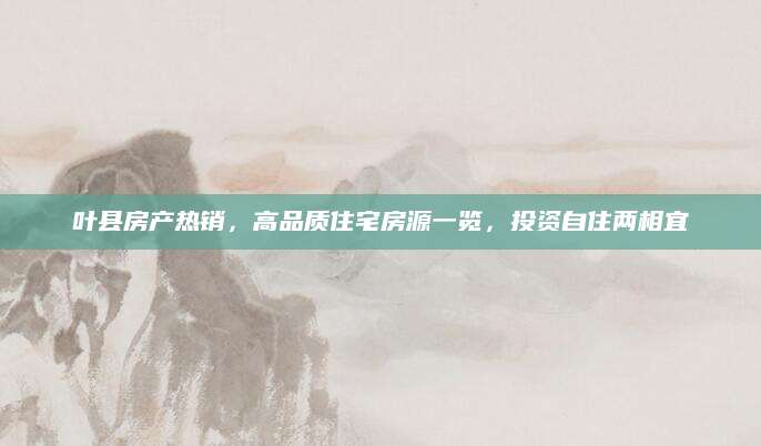 叶县房产热销，高品质住宅房源一览，投资自住两相宜
