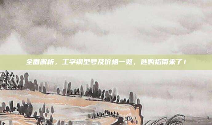 全面解析，工字钢型号及价格一览，选购指南来了！