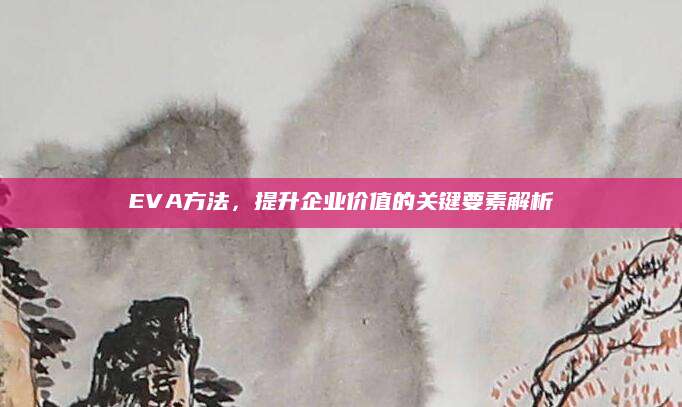 EVA方法，提升企业价值的关键要素解析