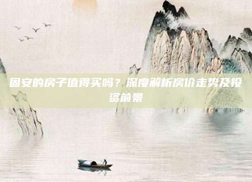 固安的房子值得买吗？深度解析房价走势及投资前景