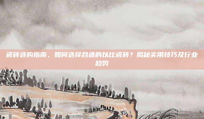 瓷砖选购指南，如何选择合适的以比瓷砖？揭秘实用技巧及行业趋势