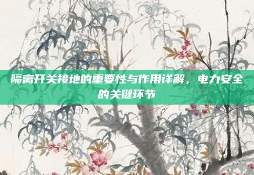 隔离开关接地的重要性与作用详解，电力安全的关键环节