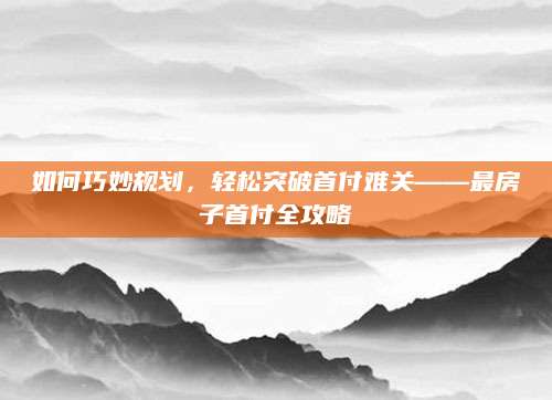 如何巧妙规划，轻松突破首付难关——最房子首付全攻略