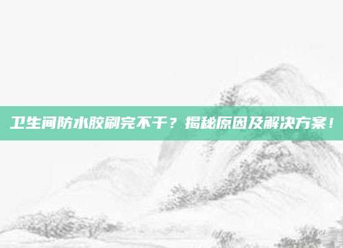 卫生间防水胶刷完不干？揭秘原因及解决方案！