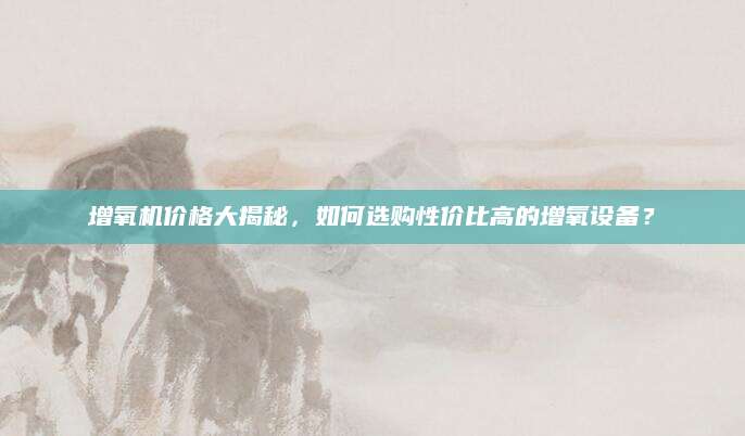 增氧机价格大揭秘，如何选购性价比高的增氧设备？