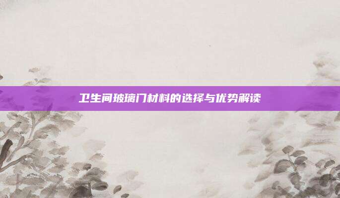 卫生间玻璃门材料的选择与优势解读
