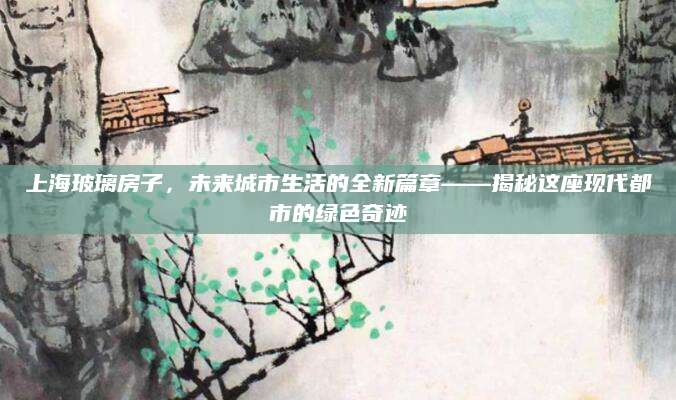 上海玻璃房子，未来城市生活的全新篇章——揭秘这座现代都市的绿色奇迹