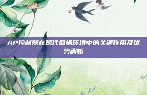 AP控制器在现代网络环境中的关键作用及优势解析