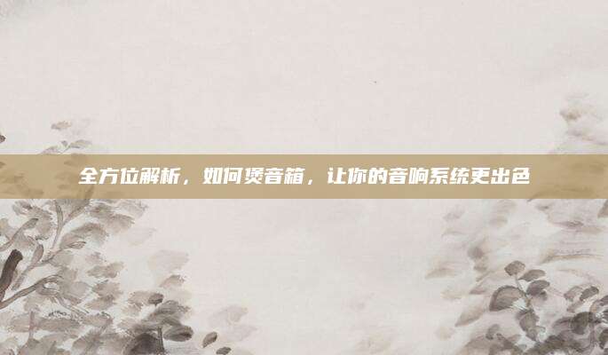 全方位解析，如何煲音箱，让你的音响系统更出色