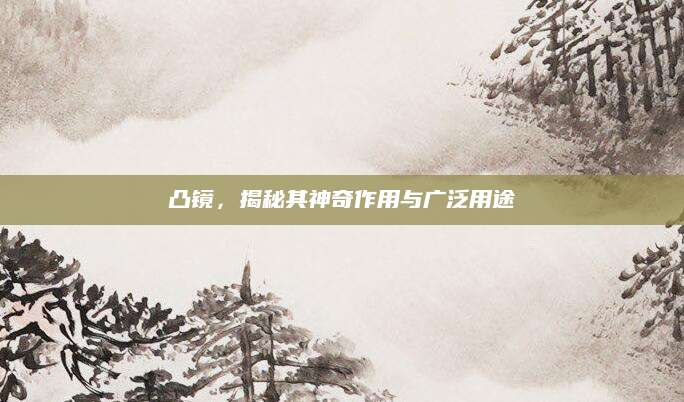 凸镜，揭秘其神奇作用与广泛用途
