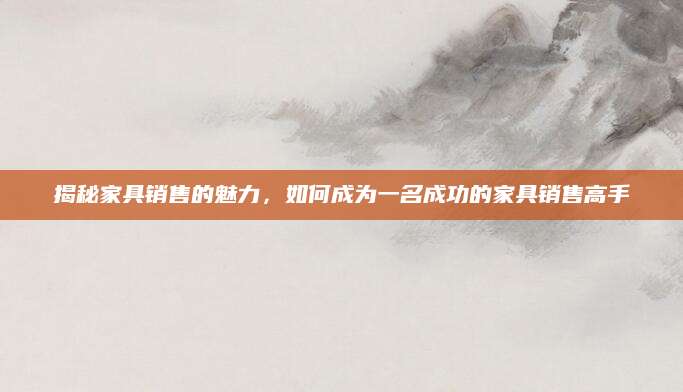 揭秘家具销售的魅力，如何成为一名成功的家具销售高手