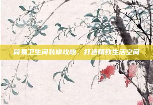 简易卫生间装修攻略，打造精致生活空间