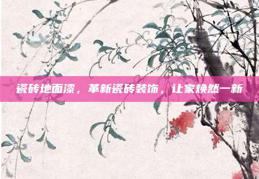 瓷砖地面漆，革新瓷砖装饰，让家焕然一新