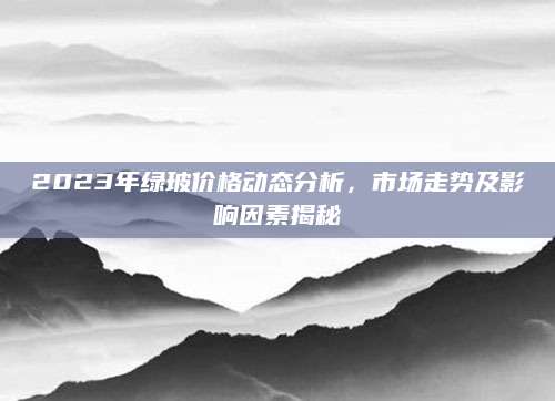 2023年绿玻价格动态分析，市场走势及影响因素揭秘