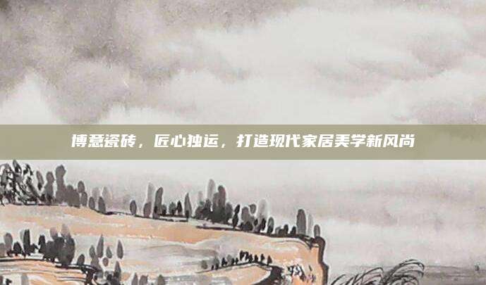 博意瓷砖，匠心独运，打造现代家居美学新风尚
