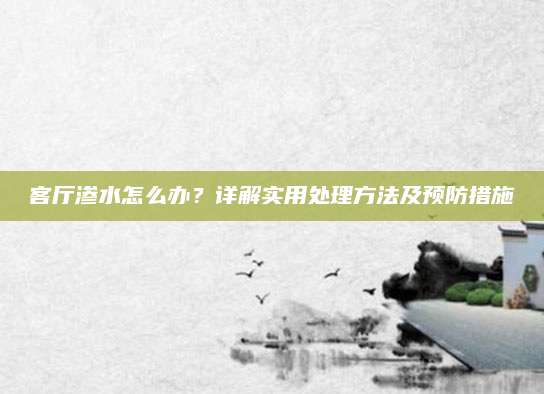 客厅渗水怎么办？详解实用处理方法及预防措施