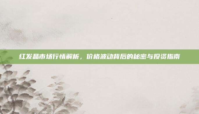 红发晶市场行情解析，价格波动背后的秘密与投资指南