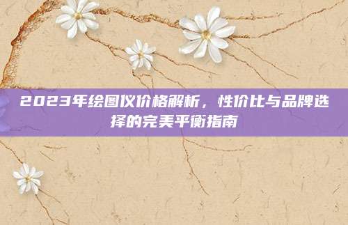 2023年绘图仪价格解析，性价比与品牌选择的完美平衡指南