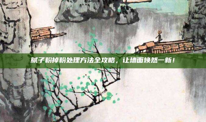 腻子粉掉粉处理方法全攻略，让墙面焕然一新！