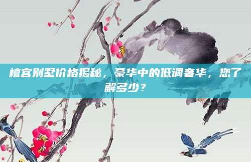 檀宫别墅价格揭秘，豪华中的低调奢华，您了解多少？
