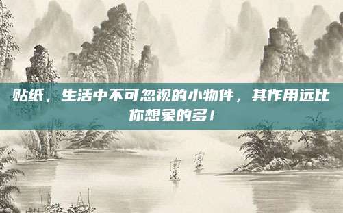 贴纸，生活中不可忽视的小物件，其作用远比你想象的多！