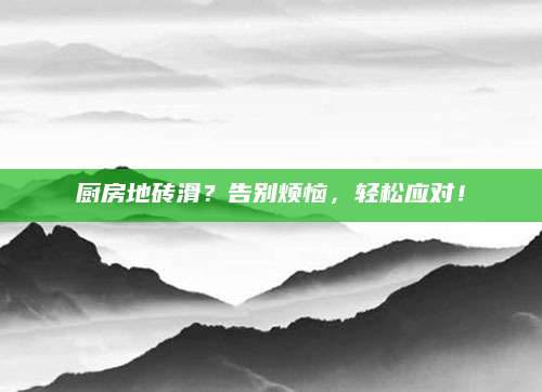 厨房地砖滑？告别烦恼，轻松应对！