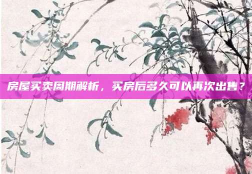 房屋买卖周期解析，买房后多久可以再次出售？