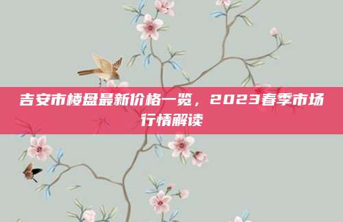 吉安市楼盘最新价格一览，2023春季市场行情解读