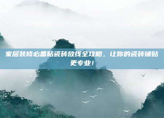 家居装修必备粘瓷砖放线全攻略，让你的瓷砖铺贴更专业！