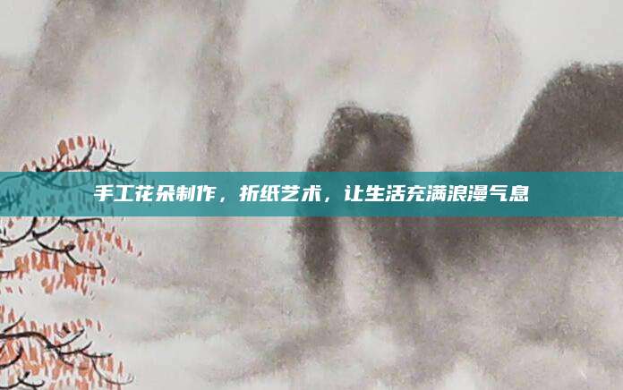 手工花朵制作，折纸艺术，让生活充满浪漫气息