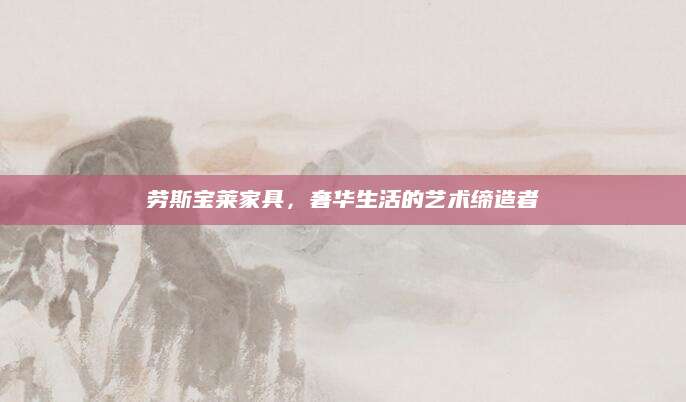 劳斯宝莱家具，奢华生活的艺术缔造者