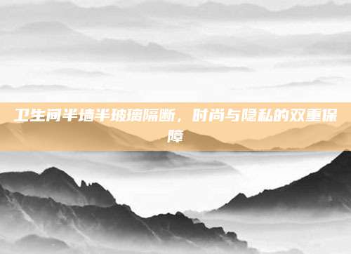 卫生间半墙半玻璃隔断，时尚与隐私的双重保障