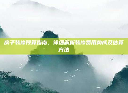 房子装修预算指南，详细解析装修费用构成及估算方法