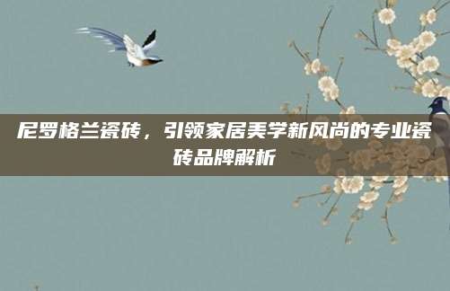 尼罗格兰瓷砖，引领家居美学新风尚的专业瓷砖品牌解析