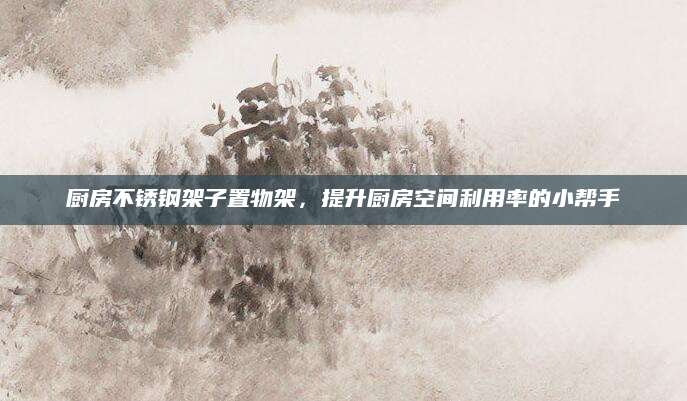 厨房不锈钢架子置物架，提升厨房空间利用率的小帮手