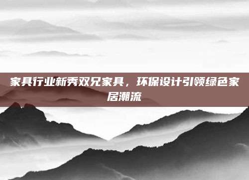 家具行业新秀双兄家具，环保设计引领绿色家居潮流