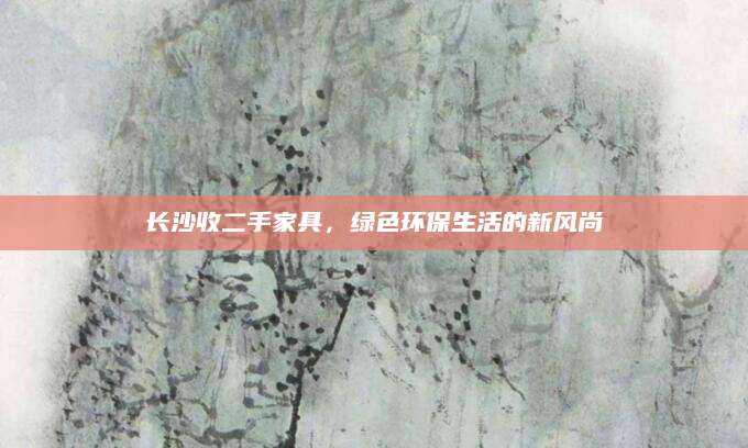 长沙收二手家具，绿色环保生活的新风尚