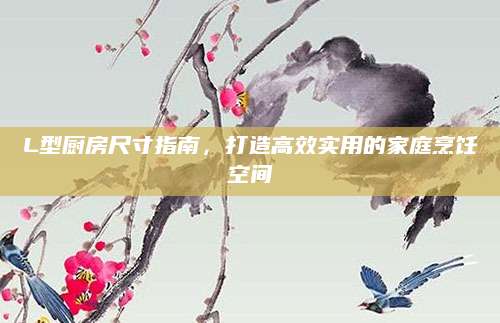 L型厨房尺寸指南，打造高效实用的家庭烹饪空间