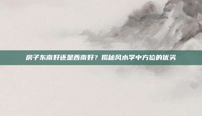 房子东南好还是西南好？揭秘风水学中方位的优劣