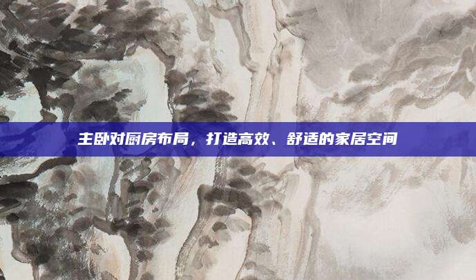 主卧对厨房布局，打造高效、舒适的家居空间