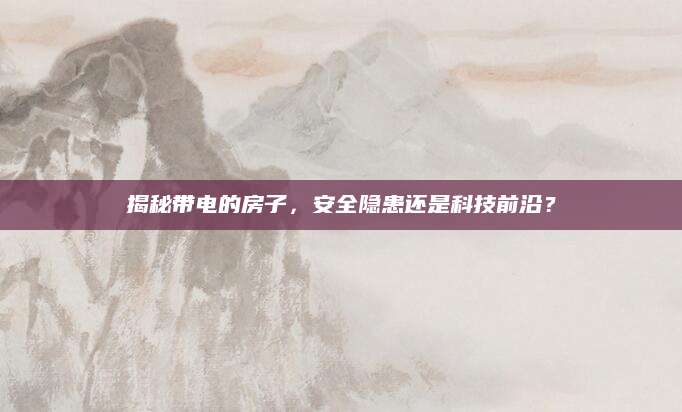 揭秘带电的房子，安全隐患还是科技前沿？
