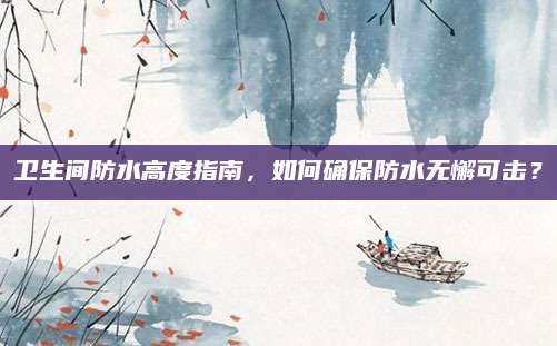 卫生间防水高度指南，如何确保防水无懈可击？