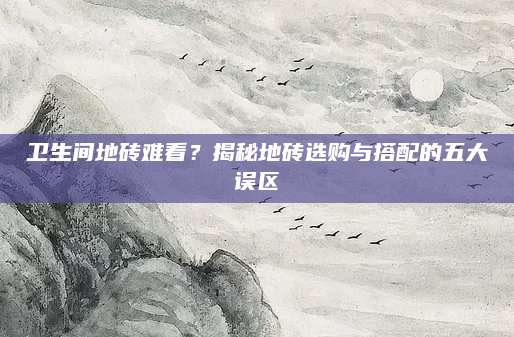 卫生间地砖难看？揭秘地砖选购与搭配的五大误区