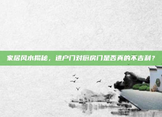 家居风水揭秘，进户门对厨房门是否真的不吉利？