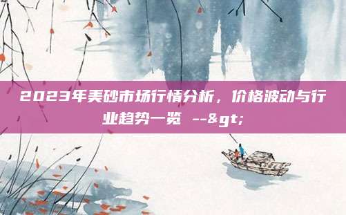 2023年美砂市场行情分析，价格波动与行业趋势一览 -->