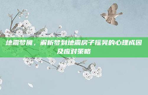 地震梦魇，解析梦到地震房子摇晃的心理成因及应对策略
