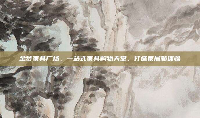 金梦家具广场，一站式家具购物天堂，打造家居新体验