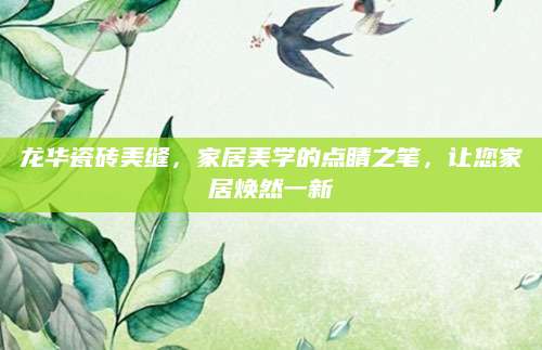 龙华瓷砖美缝，家居美学的点睛之笔，让您家居焕然一新