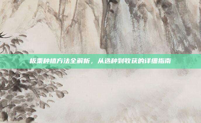 板栗种植方法全解析，从选种到收获的详细指南